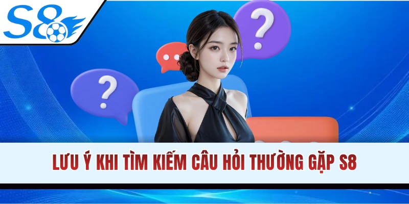 Một số lưu ý khi tìm kiếm câu hỏi thường gặp S8